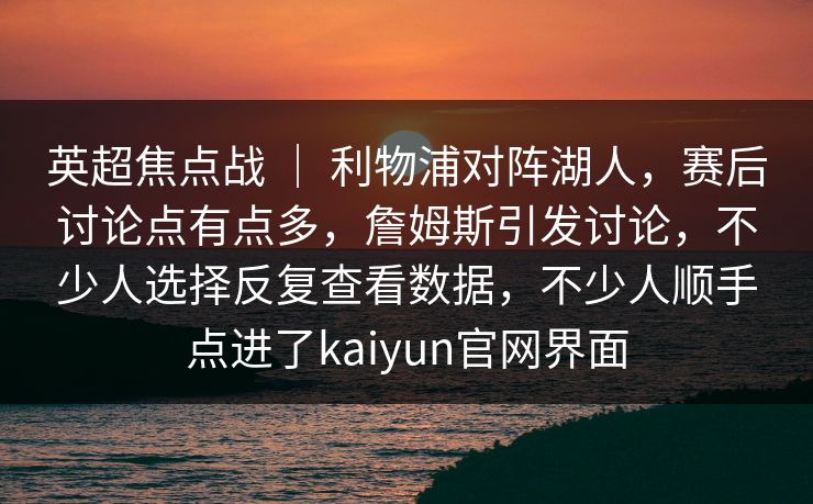 英超焦点战 | 利物浦对阵湖人,赛后讨论点有点多,詹姆斯引发讨论,不少人选择反复查看数据,不少人顺手点进了kaiyun官网界面 英超焦点战 | 利物浦对阵湖人,赛后讨论点有点多,詹姆斯引发讨论,不少人选择反复查看数据,不少人顺手点进了kaiyun官网界面