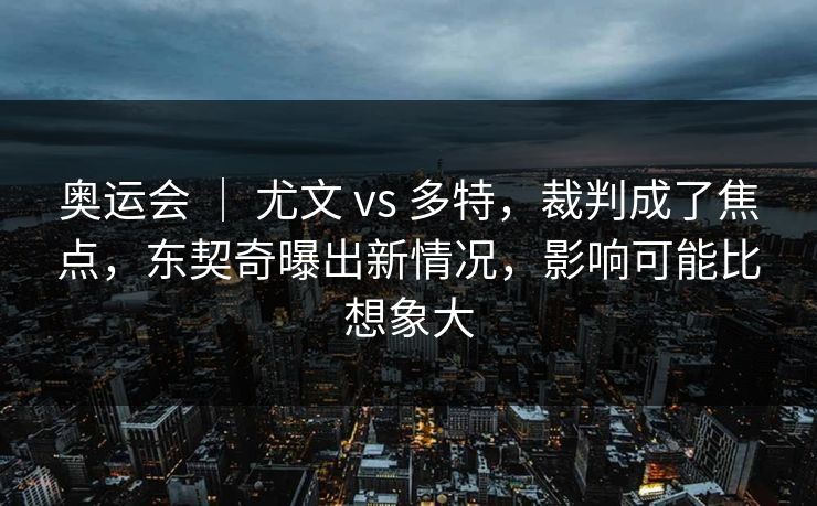 奥运会 | 尤文 vs 多特,裁判成了焦点,东契奇曝出新情况,影响可能比想象大 奥运会 | 尤文 vs 多特,裁判成了焦点,东契奇曝出新情况,影响可能比想象大